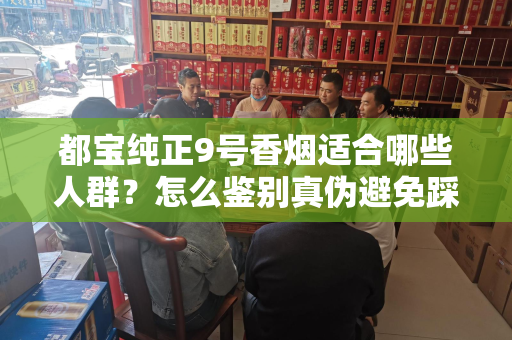 都宝纯正9号香烟适合哪些人群？怎么鉴别真伪避免踩坑？